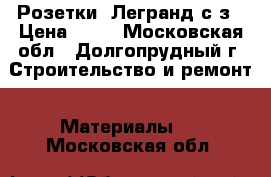 Розетки  Легранд с/з › Цена ­ 62 - Московская обл., Долгопрудный г. Строительство и ремонт » Материалы   . Московская обл.